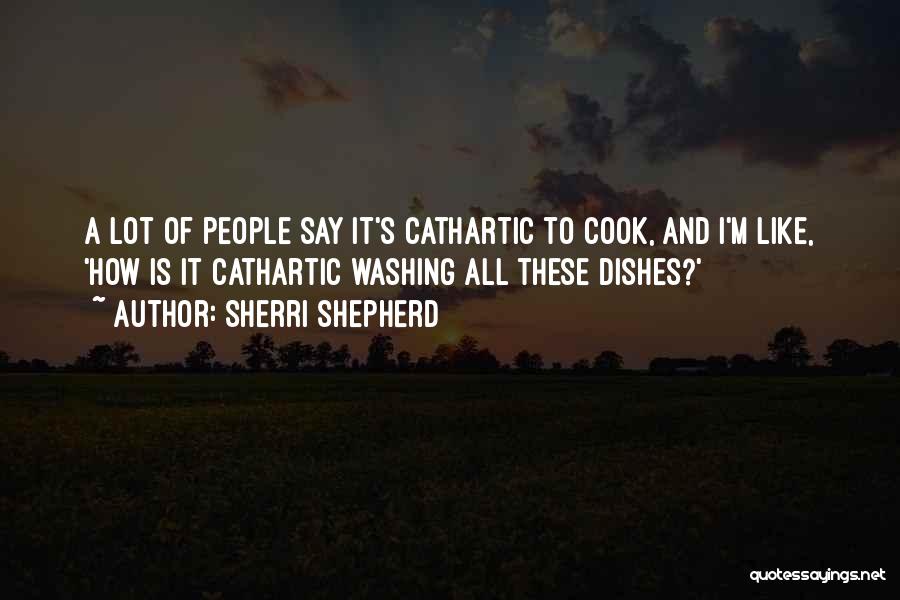 Sherri Shepherd Quotes: A Lot Of People Say It's Cathartic To Cook, And I'm Like, 'how Is It Cathartic Washing All These Dishes?'