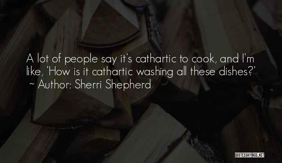 Sherri Shepherd Quotes: A Lot Of People Say It's Cathartic To Cook, And I'm Like, 'how Is It Cathartic Washing All These Dishes?'