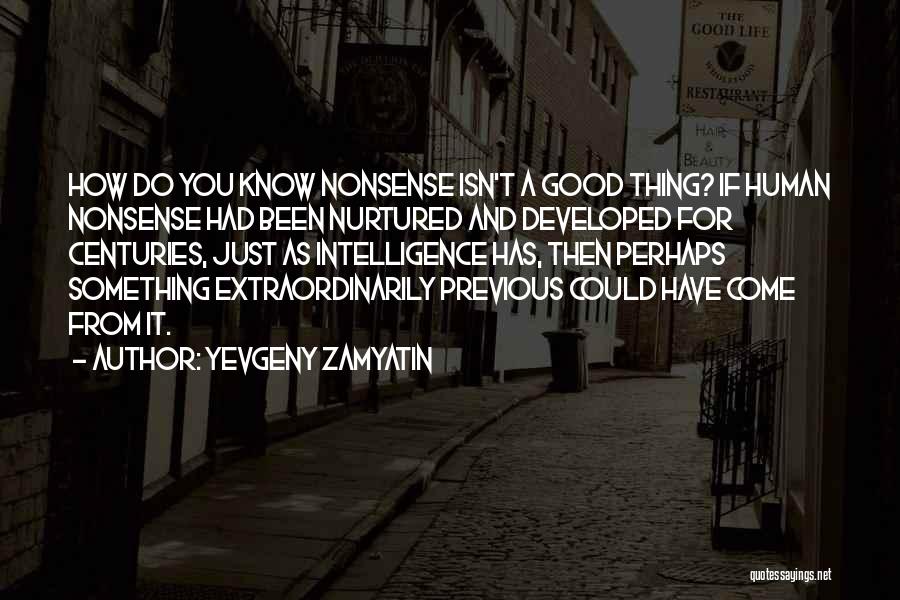 Yevgeny Zamyatin Quotes: How Do You Know Nonsense Isn't A Good Thing? If Human Nonsense Had Been Nurtured And Developed For Centuries, Just