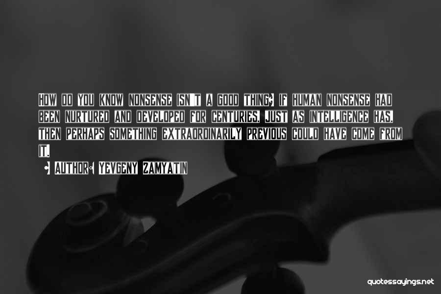 Yevgeny Zamyatin Quotes: How Do You Know Nonsense Isn't A Good Thing? If Human Nonsense Had Been Nurtured And Developed For Centuries, Just