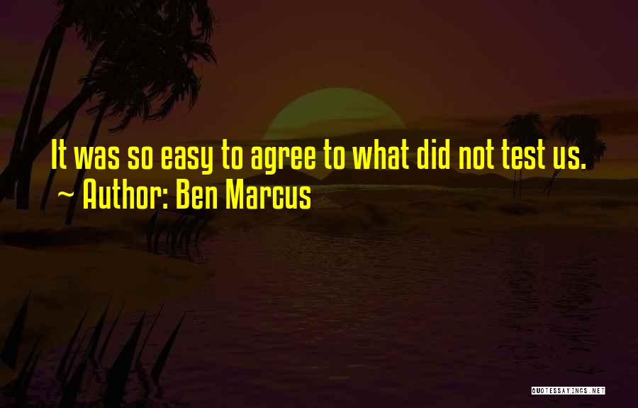 Ben Marcus Quotes: It Was So Easy To Agree To What Did Not Test Us.