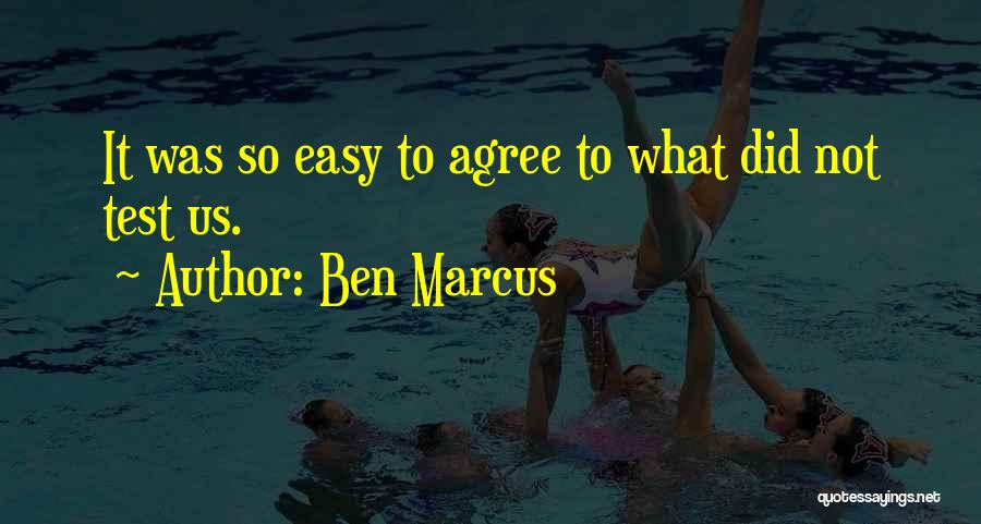 Ben Marcus Quotes: It Was So Easy To Agree To What Did Not Test Us.