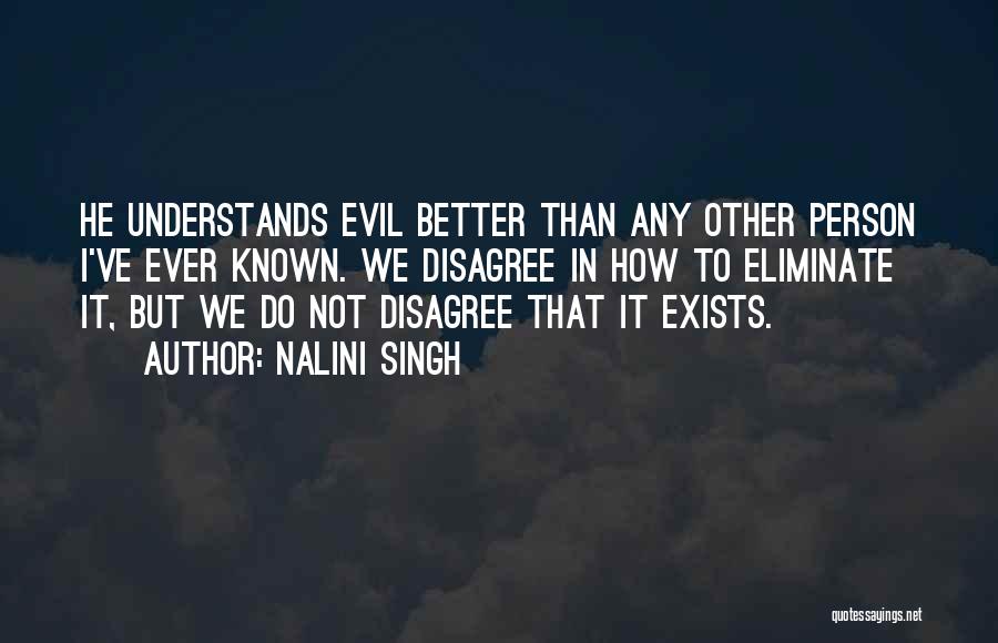 Nalini Singh Quotes: He Understands Evil Better Than Any Other Person I've Ever Known. We Disagree In How To Eliminate It, But We