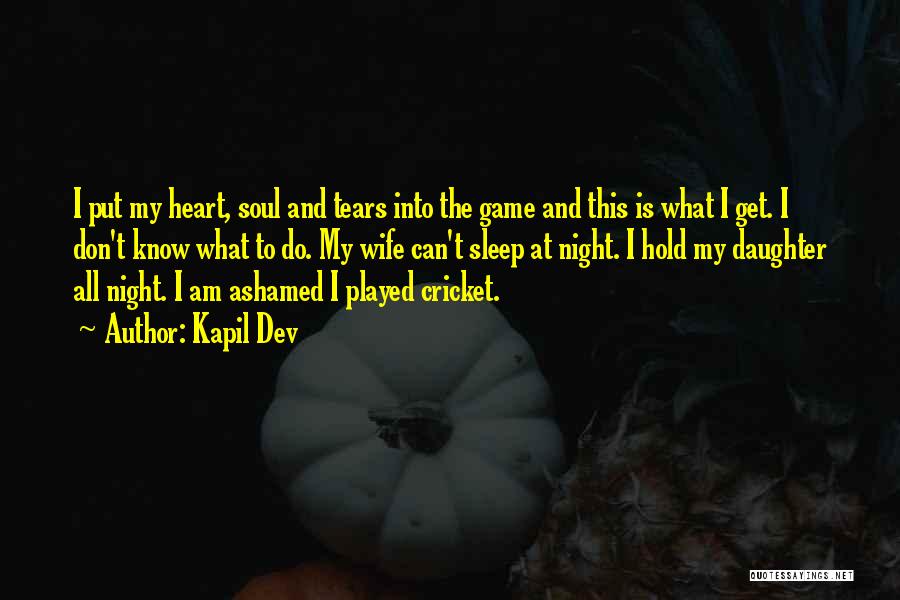 Kapil Dev Quotes: I Put My Heart, Soul And Tears Into The Game And This Is What I Get. I Don't Know What