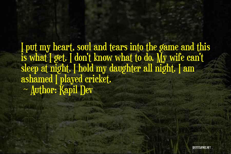 Kapil Dev Quotes: I Put My Heart, Soul And Tears Into The Game And This Is What I Get. I Don't Know What