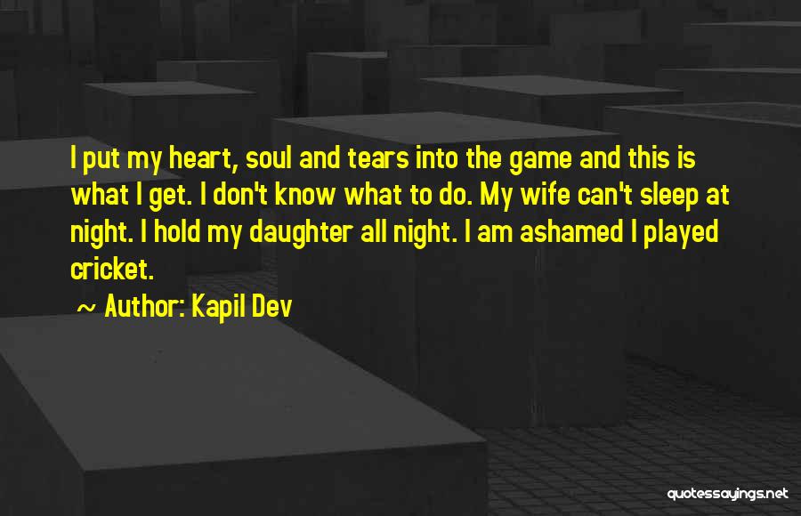 Kapil Dev Quotes: I Put My Heart, Soul And Tears Into The Game And This Is What I Get. I Don't Know What