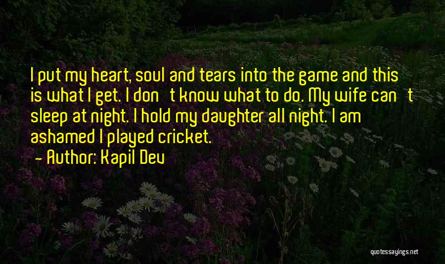 Kapil Dev Quotes: I Put My Heart, Soul And Tears Into The Game And This Is What I Get. I Don't Know What