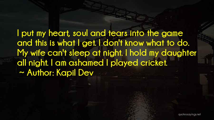 Kapil Dev Quotes: I Put My Heart, Soul And Tears Into The Game And This Is What I Get. I Don't Know What