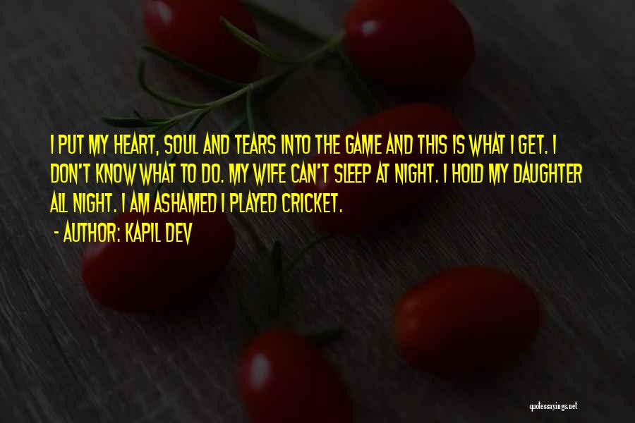 Kapil Dev Quotes: I Put My Heart, Soul And Tears Into The Game And This Is What I Get. I Don't Know What