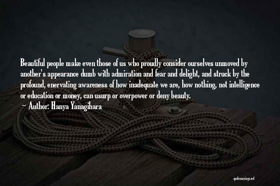 Hanya Yanagihara Quotes: Beautiful People Make Even Those Of Us Who Proudly Consider Ourselves Unmoved By Another's Appearance Dumb With Admiration And Fear