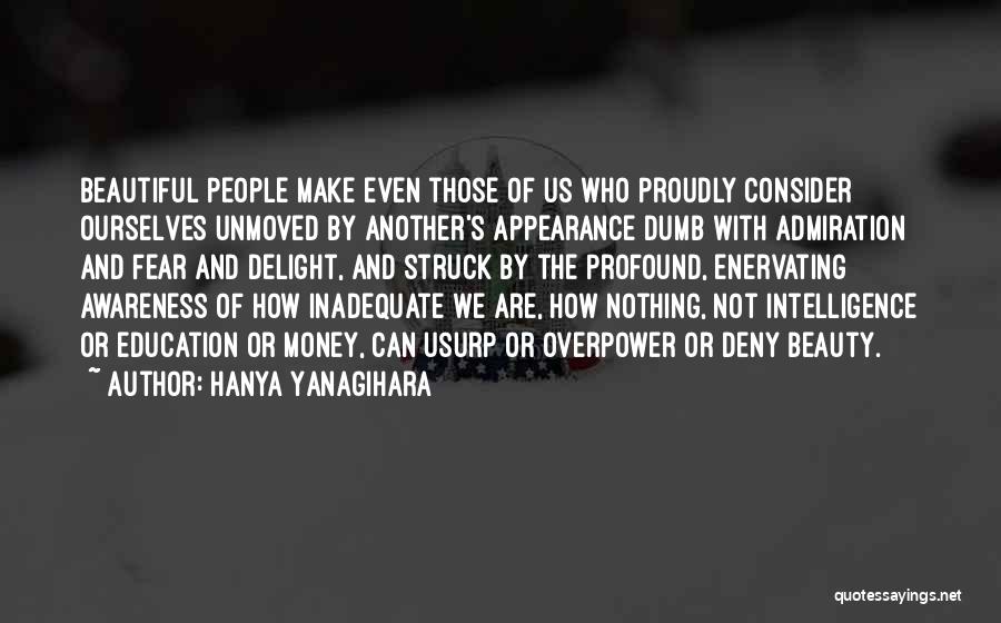 Hanya Yanagihara Quotes: Beautiful People Make Even Those Of Us Who Proudly Consider Ourselves Unmoved By Another's Appearance Dumb With Admiration And Fear