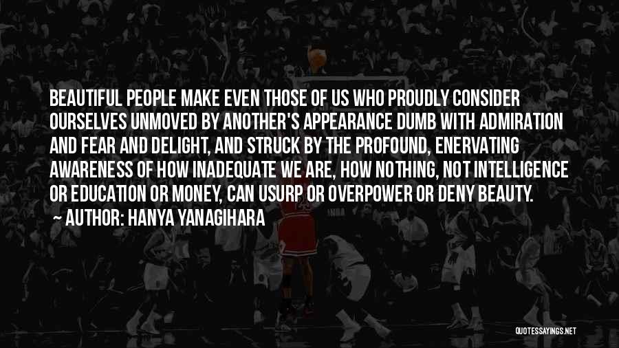 Hanya Yanagihara Quotes: Beautiful People Make Even Those Of Us Who Proudly Consider Ourselves Unmoved By Another's Appearance Dumb With Admiration And Fear