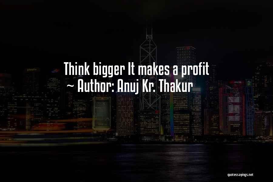Anuj Kr. Thakur Quotes: Think Bigger It Makes A Profit