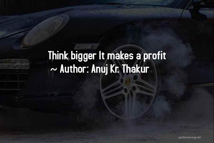 Anuj Kr. Thakur Quotes: Think Bigger It Makes A Profit