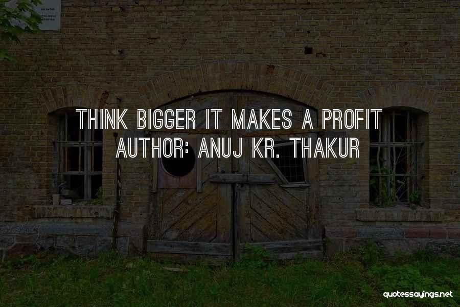 Anuj Kr. Thakur Quotes: Think Bigger It Makes A Profit