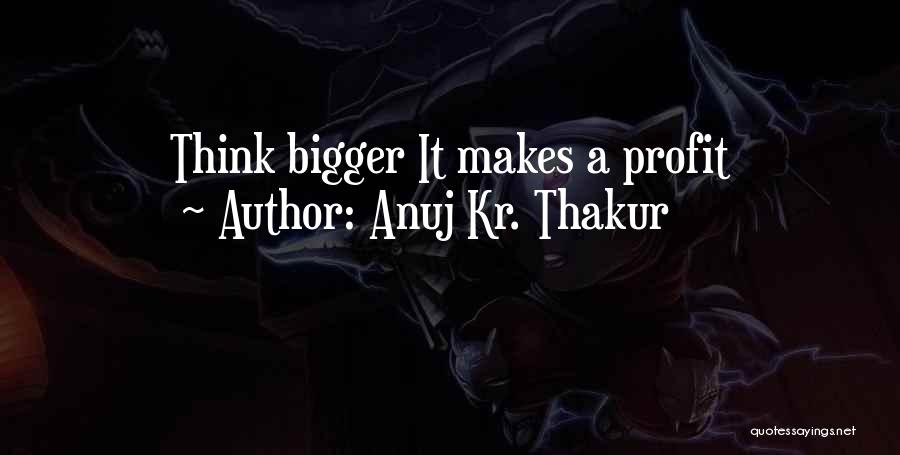 Anuj Kr. Thakur Quotes: Think Bigger It Makes A Profit