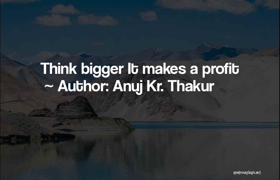 Anuj Kr. Thakur Quotes: Think Bigger It Makes A Profit