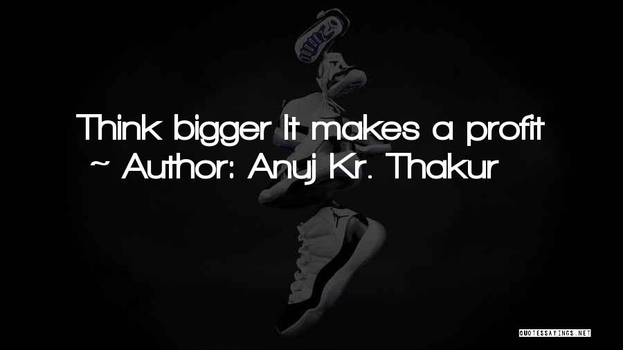 Anuj Kr. Thakur Quotes: Think Bigger It Makes A Profit