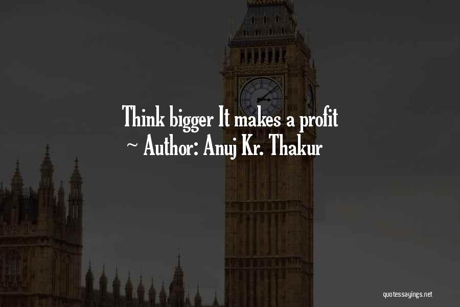 Anuj Kr. Thakur Quotes: Think Bigger It Makes A Profit