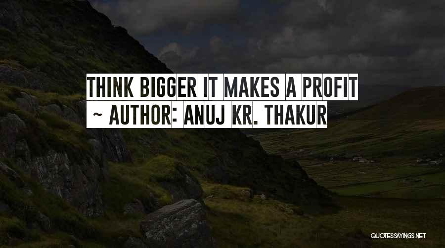 Anuj Kr. Thakur Quotes: Think Bigger It Makes A Profit