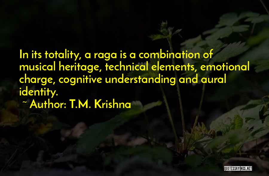 T.M. Krishna Quotes: In Its Totality, A Raga Is A Combination Of Musical Heritage, Technical Elements, Emotional Charge, Cognitive Understanding And Aural Identity.