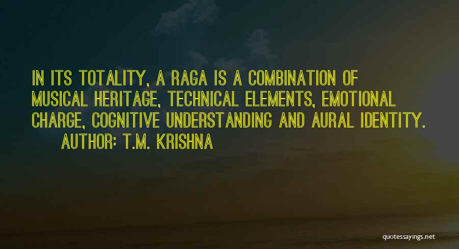 T.M. Krishna Quotes: In Its Totality, A Raga Is A Combination Of Musical Heritage, Technical Elements, Emotional Charge, Cognitive Understanding And Aural Identity.