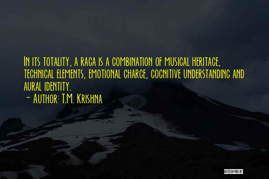 T.M. Krishna Quotes: In Its Totality, A Raga Is A Combination Of Musical Heritage, Technical Elements, Emotional Charge, Cognitive Understanding And Aural Identity.