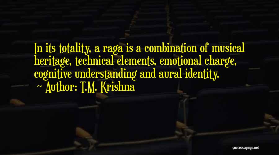 T.M. Krishna Quotes: In Its Totality, A Raga Is A Combination Of Musical Heritage, Technical Elements, Emotional Charge, Cognitive Understanding And Aural Identity.