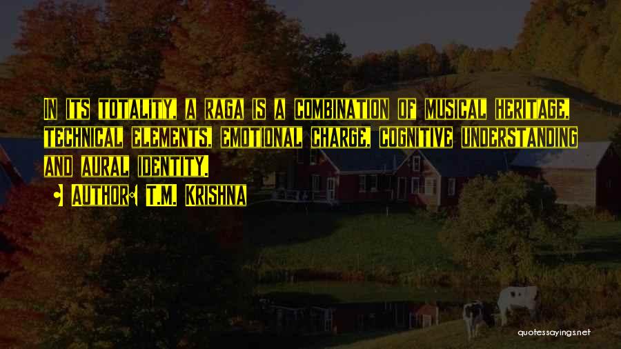 T.M. Krishna Quotes: In Its Totality, A Raga Is A Combination Of Musical Heritage, Technical Elements, Emotional Charge, Cognitive Understanding And Aural Identity.