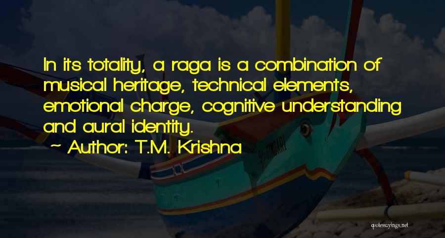 T.M. Krishna Quotes: In Its Totality, A Raga Is A Combination Of Musical Heritage, Technical Elements, Emotional Charge, Cognitive Understanding And Aural Identity.