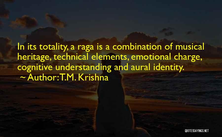 T.M. Krishna Quotes: In Its Totality, A Raga Is A Combination Of Musical Heritage, Technical Elements, Emotional Charge, Cognitive Understanding And Aural Identity.