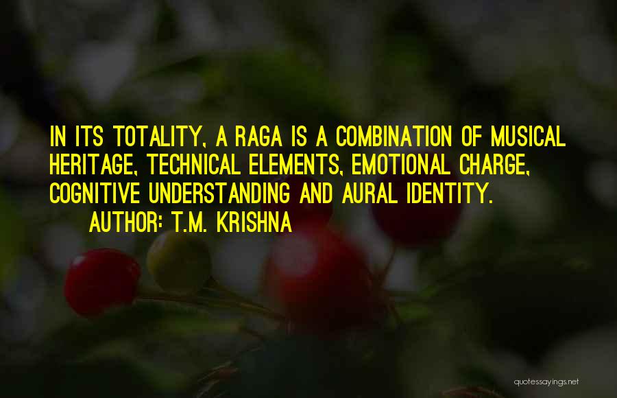 T.M. Krishna Quotes: In Its Totality, A Raga Is A Combination Of Musical Heritage, Technical Elements, Emotional Charge, Cognitive Understanding And Aural Identity.