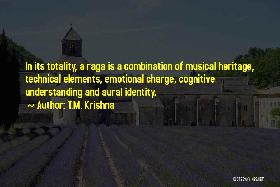 T.M. Krishna Quotes: In Its Totality, A Raga Is A Combination Of Musical Heritage, Technical Elements, Emotional Charge, Cognitive Understanding And Aural Identity.