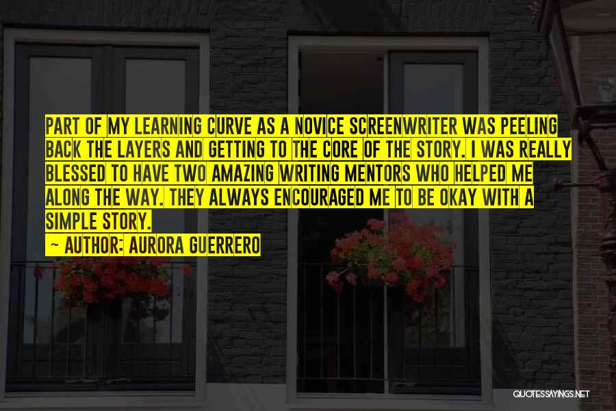 Aurora Guerrero Quotes: Part Of My Learning Curve As A Novice Screenwriter Was Peeling Back The Layers And Getting To The Core Of