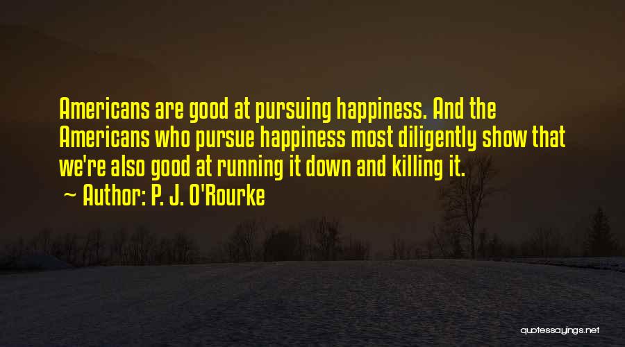 P. J. O'Rourke Quotes: Americans Are Good At Pursuing Happiness. And The Americans Who Pursue Happiness Most Diligently Show That We're Also Good At