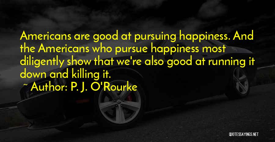 P. J. O'Rourke Quotes: Americans Are Good At Pursuing Happiness. And The Americans Who Pursue Happiness Most Diligently Show That We're Also Good At