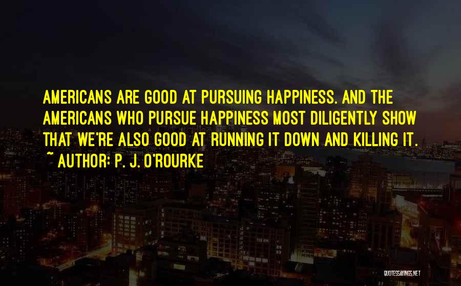 P. J. O'Rourke Quotes: Americans Are Good At Pursuing Happiness. And The Americans Who Pursue Happiness Most Diligently Show That We're Also Good At