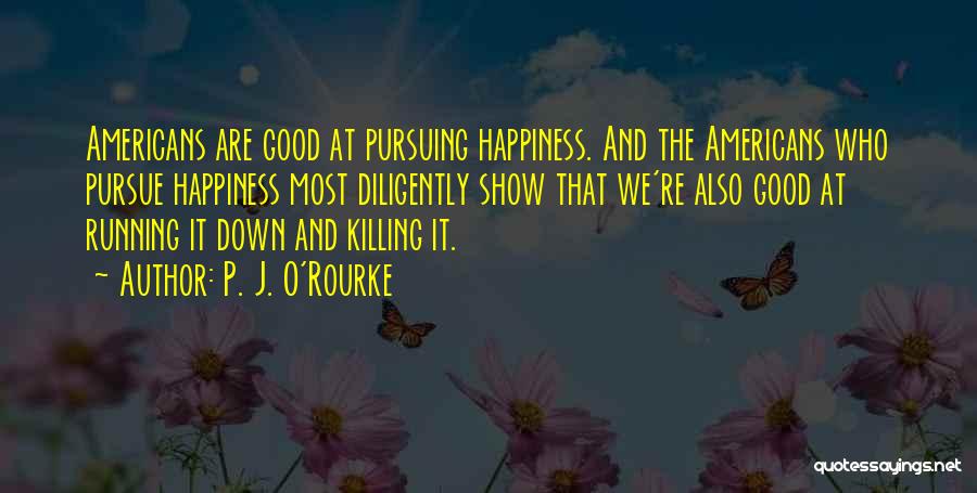 P. J. O'Rourke Quotes: Americans Are Good At Pursuing Happiness. And The Americans Who Pursue Happiness Most Diligently Show That We're Also Good At