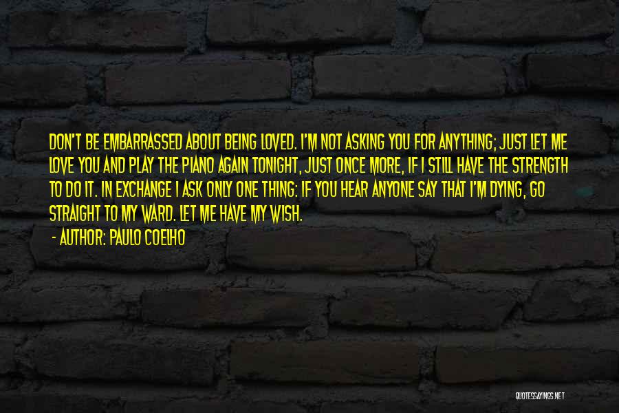 Paulo Coelho Quotes: Don't Be Embarrassed About Being Loved. I'm Not Asking You For Anything; Just Let Me Love You And Play The