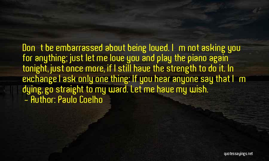 Paulo Coelho Quotes: Don't Be Embarrassed About Being Loved. I'm Not Asking You For Anything; Just Let Me Love You And Play The