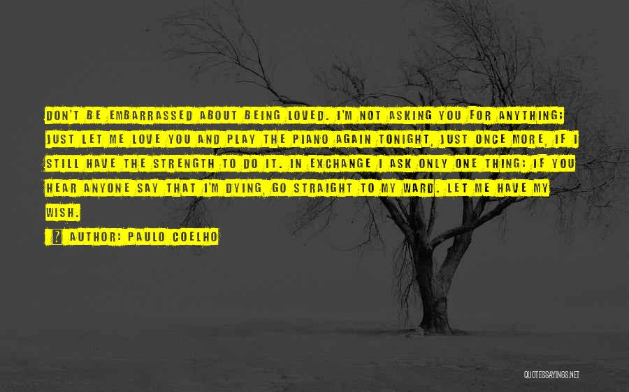 Paulo Coelho Quotes: Don't Be Embarrassed About Being Loved. I'm Not Asking You For Anything; Just Let Me Love You And Play The