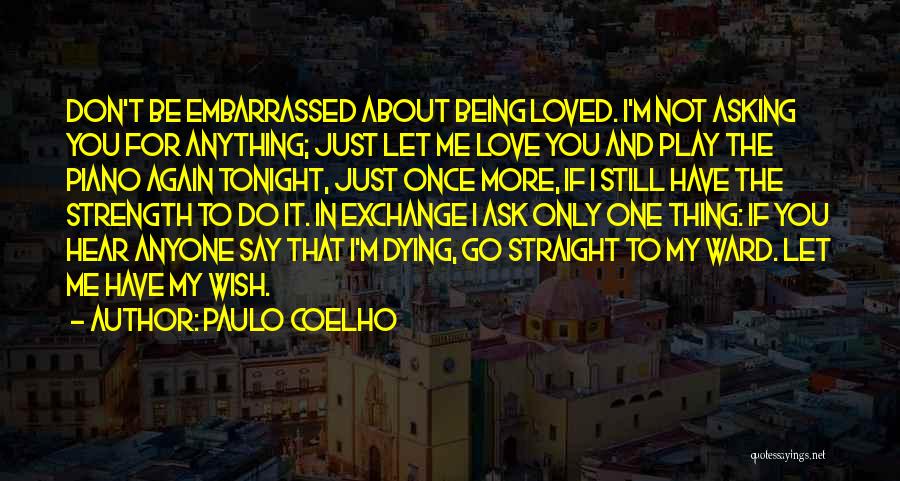 Paulo Coelho Quotes: Don't Be Embarrassed About Being Loved. I'm Not Asking You For Anything; Just Let Me Love You And Play The