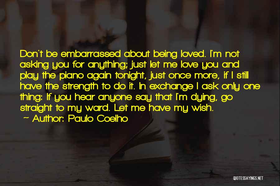 Paulo Coelho Quotes: Don't Be Embarrassed About Being Loved. I'm Not Asking You For Anything; Just Let Me Love You And Play The
