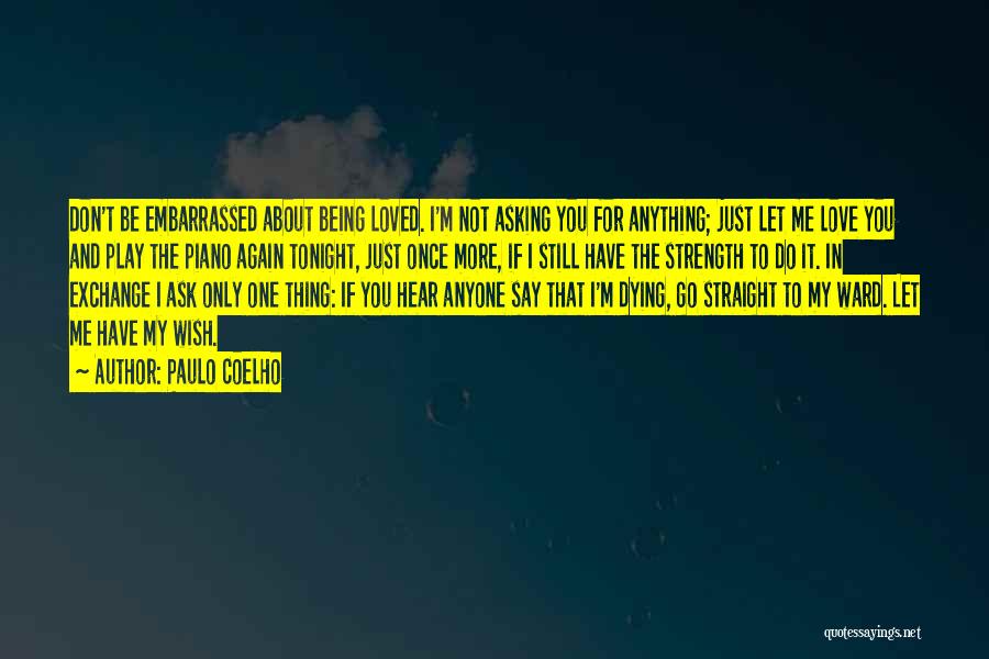 Paulo Coelho Quotes: Don't Be Embarrassed About Being Loved. I'm Not Asking You For Anything; Just Let Me Love You And Play The