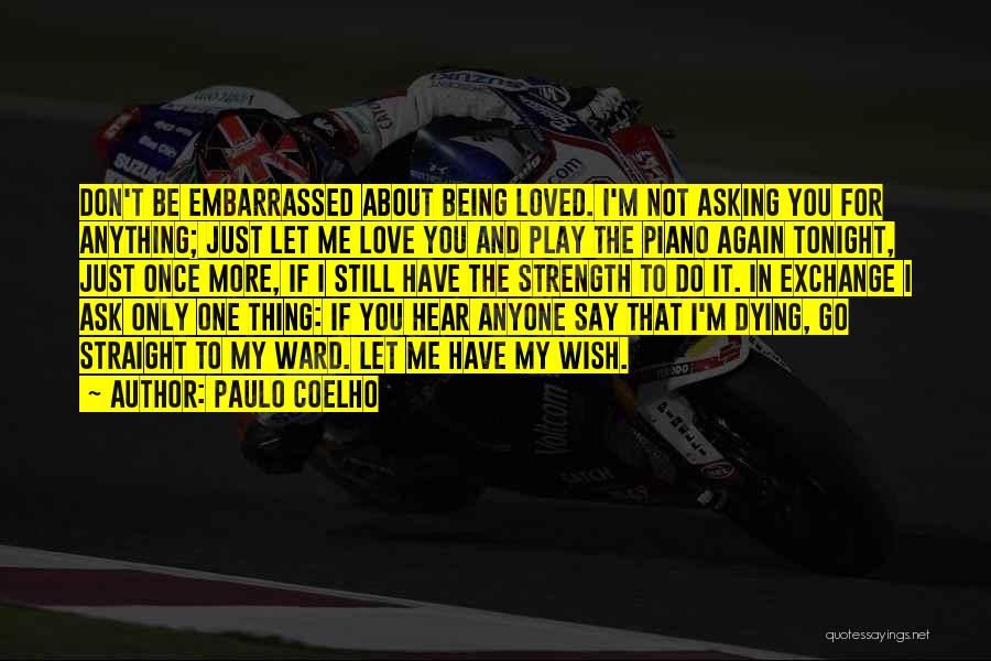 Paulo Coelho Quotes: Don't Be Embarrassed About Being Loved. I'm Not Asking You For Anything; Just Let Me Love You And Play The