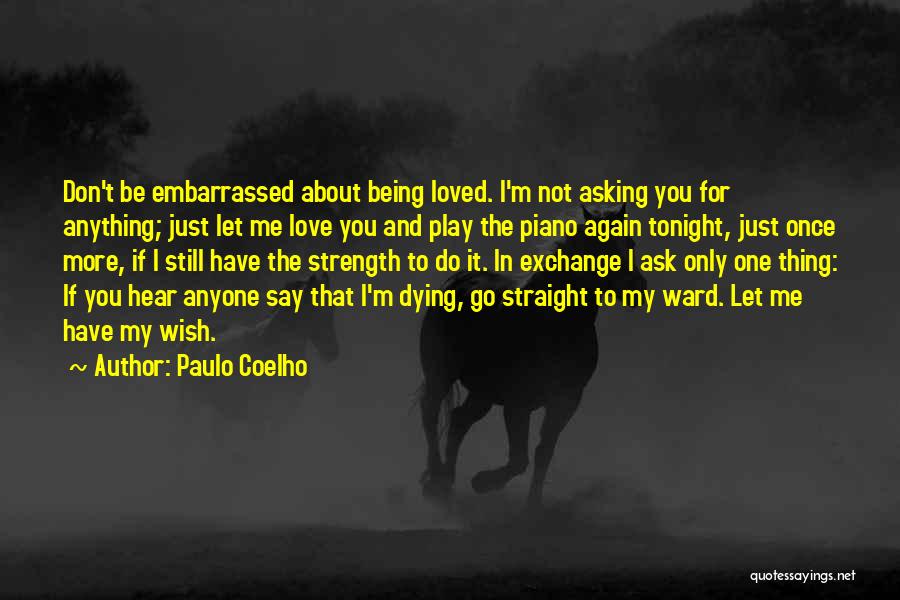 Paulo Coelho Quotes: Don't Be Embarrassed About Being Loved. I'm Not Asking You For Anything; Just Let Me Love You And Play The