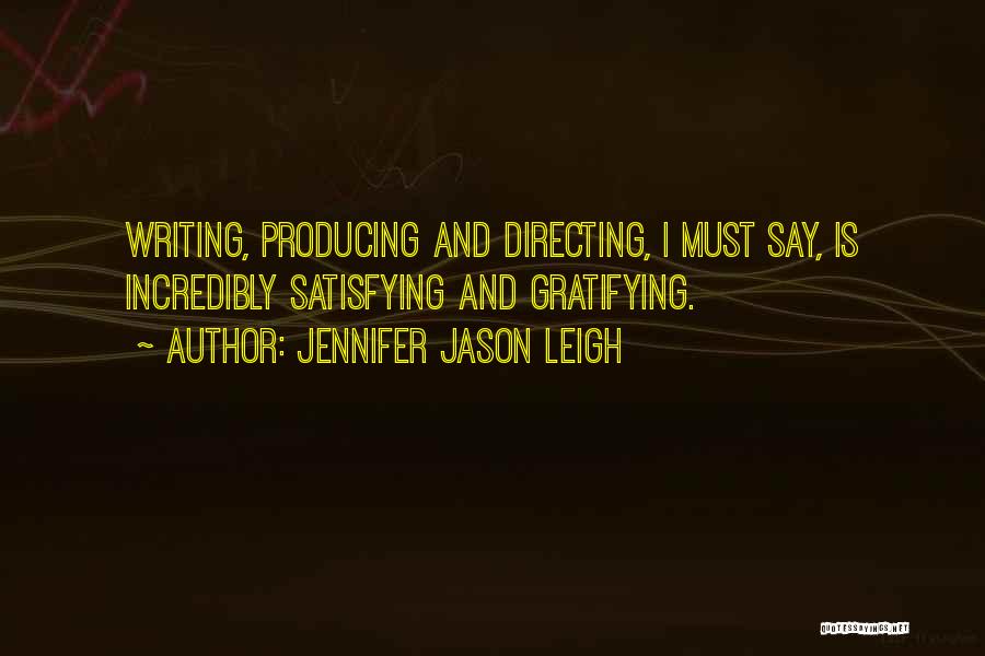 Jennifer Jason Leigh Quotes: Writing, Producing And Directing, I Must Say, Is Incredibly Satisfying And Gratifying.