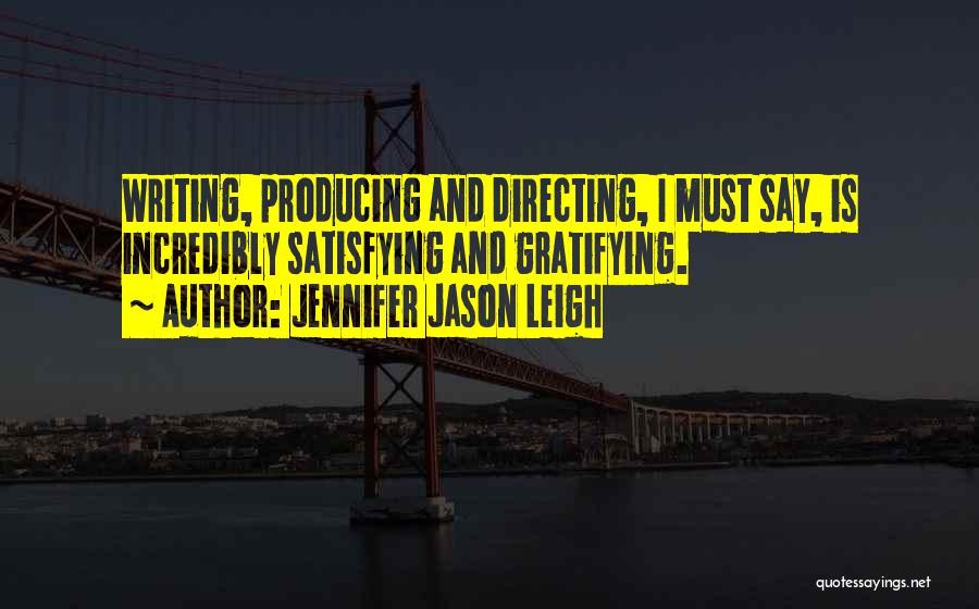 Jennifer Jason Leigh Quotes: Writing, Producing And Directing, I Must Say, Is Incredibly Satisfying And Gratifying.