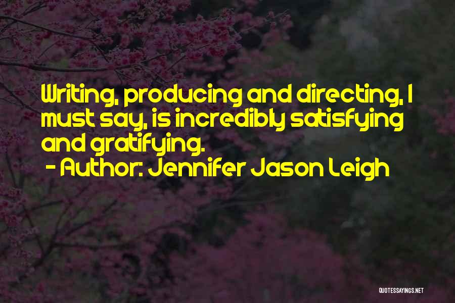 Jennifer Jason Leigh Quotes: Writing, Producing And Directing, I Must Say, Is Incredibly Satisfying And Gratifying.