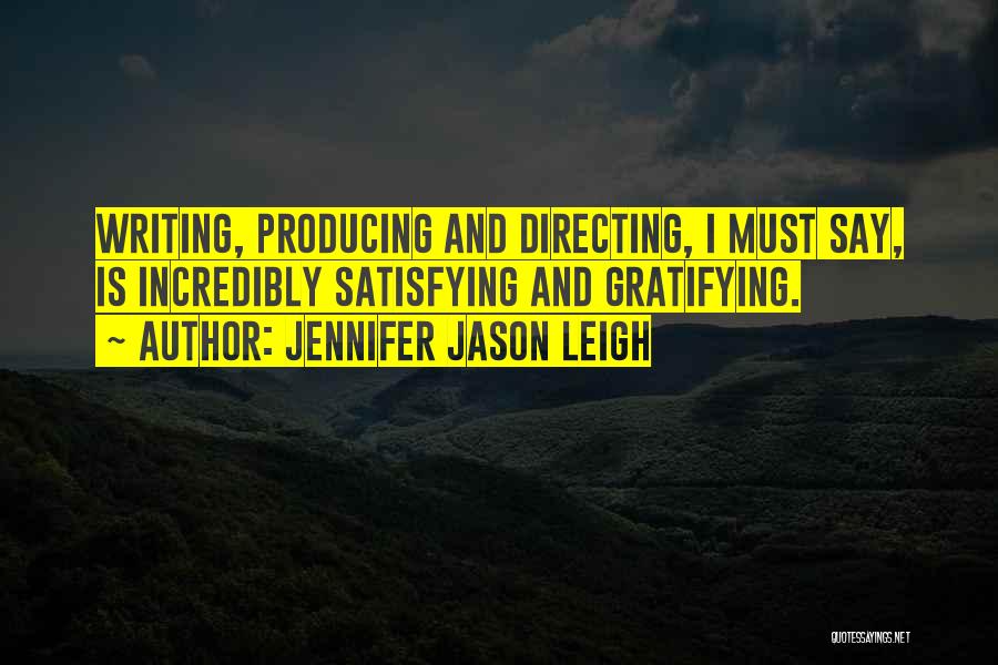 Jennifer Jason Leigh Quotes: Writing, Producing And Directing, I Must Say, Is Incredibly Satisfying And Gratifying.